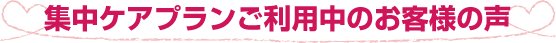 集中ケアプランご利用中のお客様の声