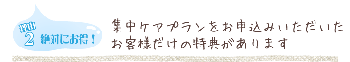 【理由2】集中ケアプランをお申込みいただいたお客様だけの特典があります